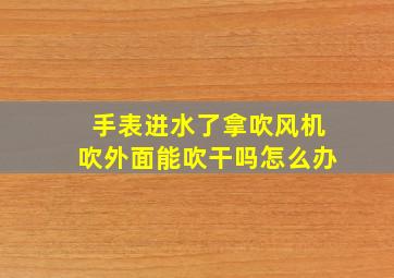 手表进水了拿吹风机吹外面能吹干吗怎么办