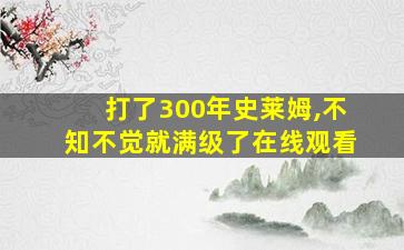 打了300年史莱姆,不知不觉就满级了在线观看