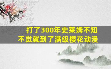 打了300年史莱姆不知不觉就到了满级樱花动漫