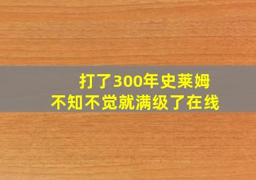 打了300年史莱姆不知不觉就满级了在线