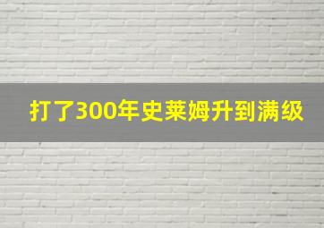 打了300年史莱姆升到满级