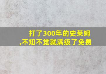 打了300年的史莱姆,不知不觉就满级了免费