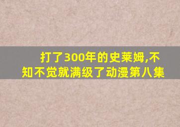 打了300年的史莱姆,不知不觉就满级了动漫第八集