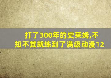 打了300年的史莱姆,不知不觉就练到了满级动漫12