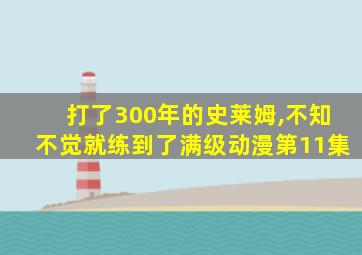 打了300年的史莱姆,不知不觉就练到了满级动漫第11集