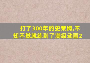 打了300年的史莱姆,不知不觉就练到了满级动画2