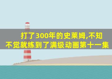 打了300年的史莱姆,不知不觉就练到了满级动画第十一集