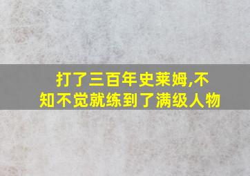 打了三百年史莱姆,不知不觉就练到了满级人物