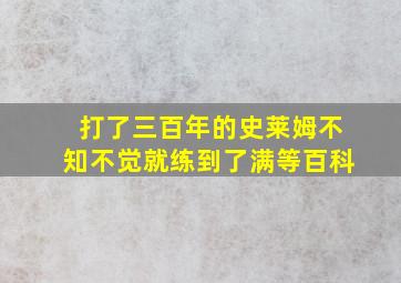 打了三百年的史莱姆不知不觉就练到了满等百科