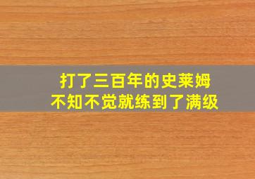 打了三百年的史莱姆不知不觉就练到了满级