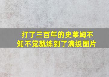 打了三百年的史莱姆不知不觉就练到了满级图片