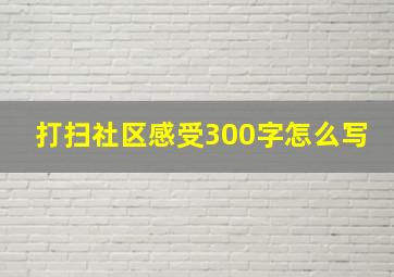 打扫社区感受300字怎么写