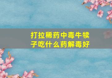 打拉稀药中毒牛犊子吃什么药解毒好