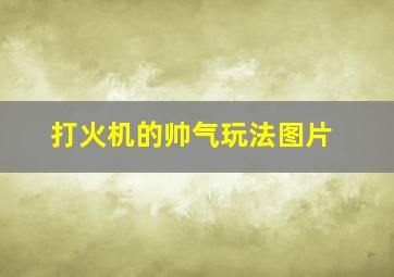 打火机的帅气玩法图片