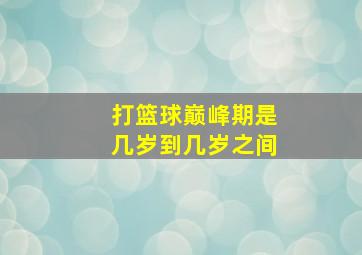 打篮球巅峰期是几岁到几岁之间