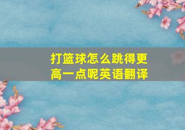 打篮球怎么跳得更高一点呢英语翻译