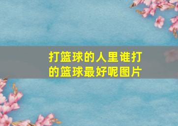 打篮球的人里谁打的篮球最好呢图片