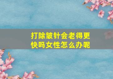 打除皱针会老得更快吗女性怎么办呢