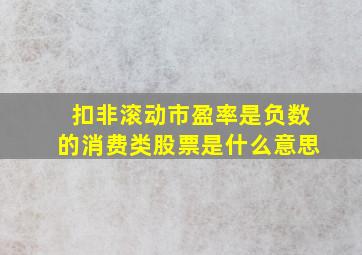 扣非滚动市盈率是负数的消费类股票是什么意思