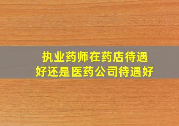 执业药师在药店待遇好还是医药公司待遇好