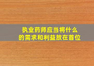 执业药师应当将什么的需求和利益放在首位