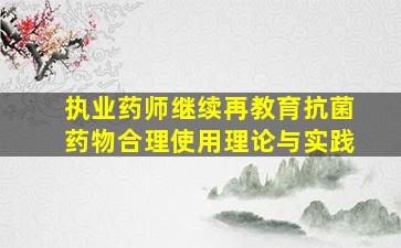 执业药师继续再教育抗菌药物合理使用理论与实践