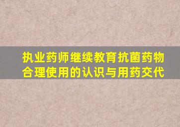 执业药师继续教育抗菌药物合理使用的认识与用药交代