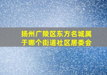 扬州广陵区东方名城属于哪个街道社区居委会