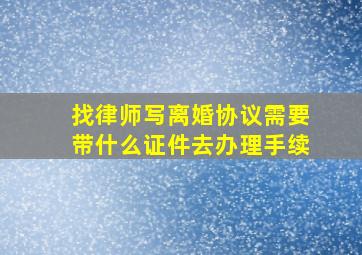 找律师写离婚协议需要带什么证件去办理手续