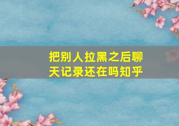 把别人拉黑之后聊天记录还在吗知乎