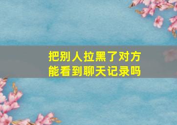 把别人拉黑了对方能看到聊天记录吗