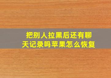 把别人拉黑后还有聊天记录吗苹果怎么恢复