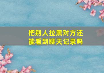 把别人拉黑对方还能看到聊天记录吗