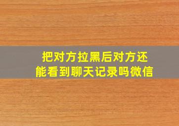 把对方拉黑后对方还能看到聊天记录吗微信