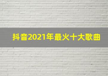 抖音2021年最火十大歌曲