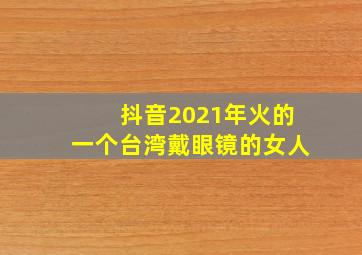 抖音2021年火的一个台湾戴眼镜的女人