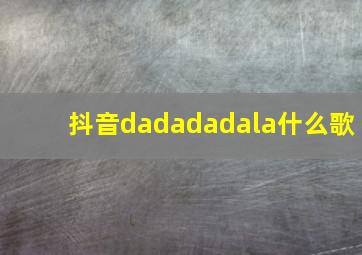 抖音dadadadala什么歌