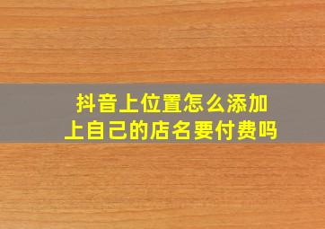 抖音上位置怎么添加上自己的店名要付费吗