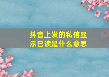 抖音上发的私信显示已读是什么意思