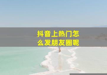 抖音上热门怎么发朋友圈呢