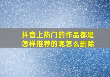 抖音上热门的作品都是怎样推荐的呢怎么删除