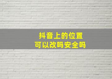 抖音上的位置可以改吗安全吗