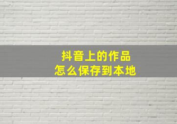 抖音上的作品怎么保存到本地