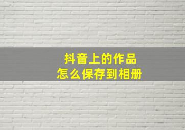 抖音上的作品怎么保存到相册