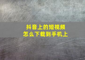 抖音上的短视频怎么下载到手机上