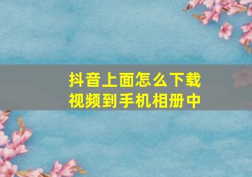 抖音上面怎么下载视频到手机相册中