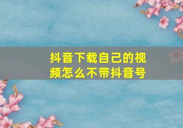 抖音下载自己的视频怎么不带抖音号