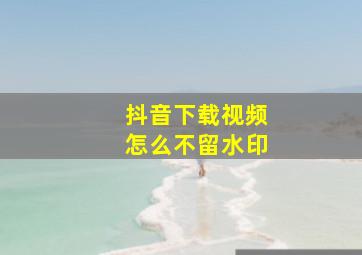 抖音下载视频怎么不留水印