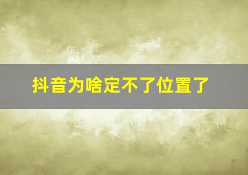 抖音为啥定不了位置了