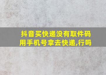 抖音买快递没有取件码用手机号拿去快递,行吗